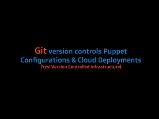 Git version controls Puppet
Configurations & Cloud Deployments
     (Yes! Version Controlled Infrastructure)
 