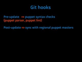 Git hooks
Pre-update => puppet syntax checks
(puppet parser, puppet lint)

Post-update => sync with regional puppet masters
 