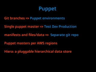Puppet
Git branches => Puppet environments

Single puppet master => Test Dev Production

manifests and files/data => Separate git repo

Puppet masters per AWS regions

Hiera: a pluggable hierarchical data store
 