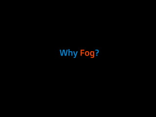 Why Fog?
 