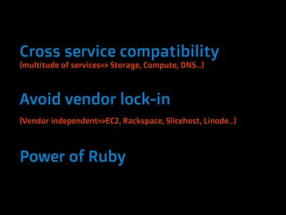 Cross service compatibility
(multitude of services=> Storage, Compute, DNS…)



Avoid vendor lock-in
(Vendor independent=>EC2, Rackspace, Slicehost, Linode…)



Power of Ruby
 