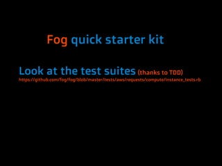 Fog quick starter kit

Look at the test suites (thanks to TDD)
https://github.com/fog/fog/blob/master/tests/aws/requests/compute/instance_tests.rb
 