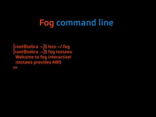 Fog command line

[root@zebra ~]$ less ~/.fog
[root@zebra ~]$ fog testaws
 Welcome to fog interactive!
 :testaws provides AWS
>>
 