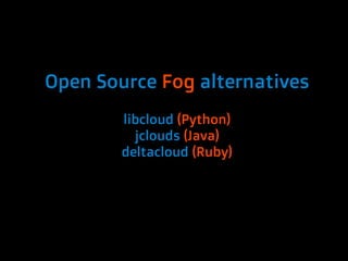Open Source Fog alternatives
        libcloud (Python)
          jclouds (Java)
        deltacloud (Ruby)
 