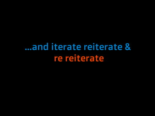 ...and iterate reiterate &
        re reiterate
 