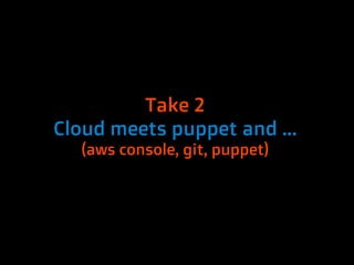 Take 2
Cloud meets puppet and ...
  (aws console, git, puppet)
 