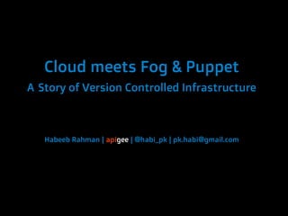 Cloud meets Fog & Puppet
A Story of Version Controlled Infrastructure



   Habeeb Rahman | apigee | @habi_pk | pk.habi@gmail.com
 
