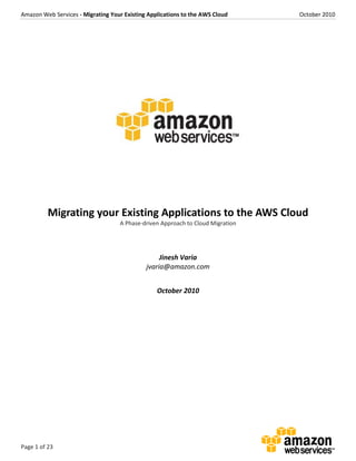 Amazon Web Services - Migrating Your Existing Applications to the AWS Cloud October 2010
Page 1 of 23
Migrating your Existing Applications to the AWS Cloud
A Phase-driven Approach to Cloud Migration
Jinesh Varia
jvaria@amazon.com
October 2010
 