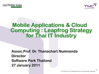 Mobile Applications & Cloud
Computing : Leapfrog Strategy
     for Thai IT Industry

Assoc.Prof. Dr. Thanachart Numnonda
Director
Software Park Thailand
27 January 2011
                                      1
 