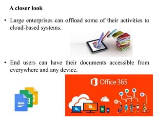 A closer look
• Large enterprises can offload some of their activities to
cloud-based systems.
• End users can have their documents accessible from
everywhere and any device.
 