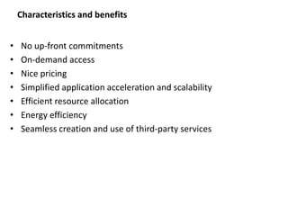 Characteristics and benefits
• No up-front commitments
• On-demand access
• Nice pricing
• Simplified application acceleration and scalability
• Efficient resource allocation
• Energy efficiency
• Seamless creation and use of third-party services
 