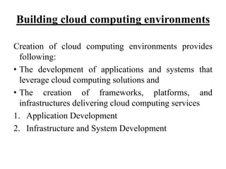 Building cloud computing environments
Creation of cloud computing environments provides
following:
• The development of applications and systems that
leverage cloud computing solutions and
• The creation of frameworks, platforms, and
infrastructures delivering cloud computing services
1. Application Development
2. Infrastructure and System Development
 
