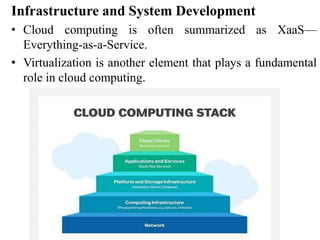 Infrastructure and System Development
• Cloud computing is often summarized as XaaS—
Everything-as-a-Service.
• Virtualization is another element that plays a fundamental
role in cloud computing.
 