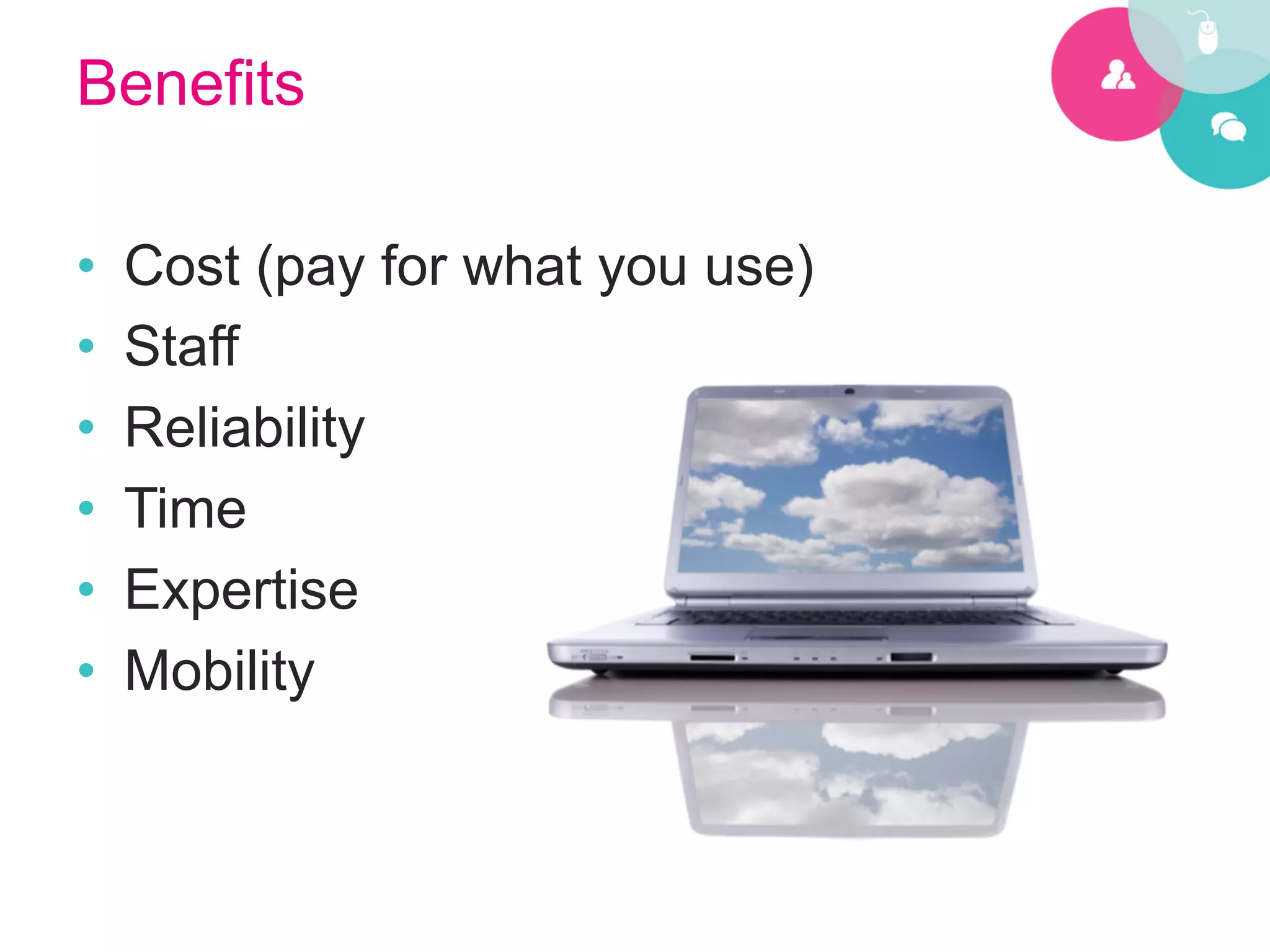 Benefits

•    Cost (pay for what you use)
•    Staff
•    Reliability
•    Time
•    Expertise
•    Mobility
 