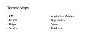 Terminology
• CAT
• BOSCH
• Deigo
• Services
• Application Manifest
• Organisation
• Space
• Buildpack
 