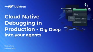 Cloud Native
Debugging in
Production - Dig Deep
into your agents
Shai Almog
January 2022
 