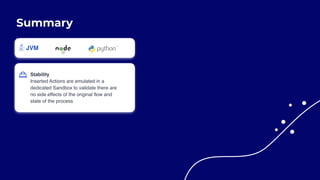 Summary
Stability
Inserted Actions are emulated in a
dedicated Sandbox to validate there are
no side effects of the original flow and
state of the process
 