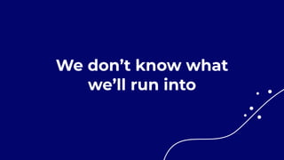 We don’t know what


we’ll run into
 