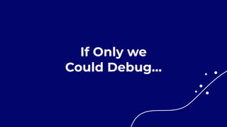 If Only we


Could Debug…
 
