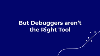 But Debuggers aren’t


the Right Tool
 