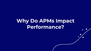 Why Do APMs Impact
Performance?
 