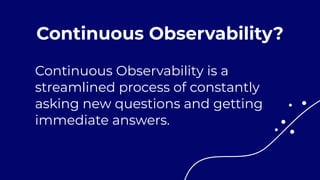 Continuous Observability?
Continuous Observability is a
streamlined process of constantly
asking new questions and getting
immediate answers.
 