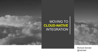 MOVING TO
CLOUD-NATIVE
INTEGRATION
Richard Seroter
@rseroter
 
