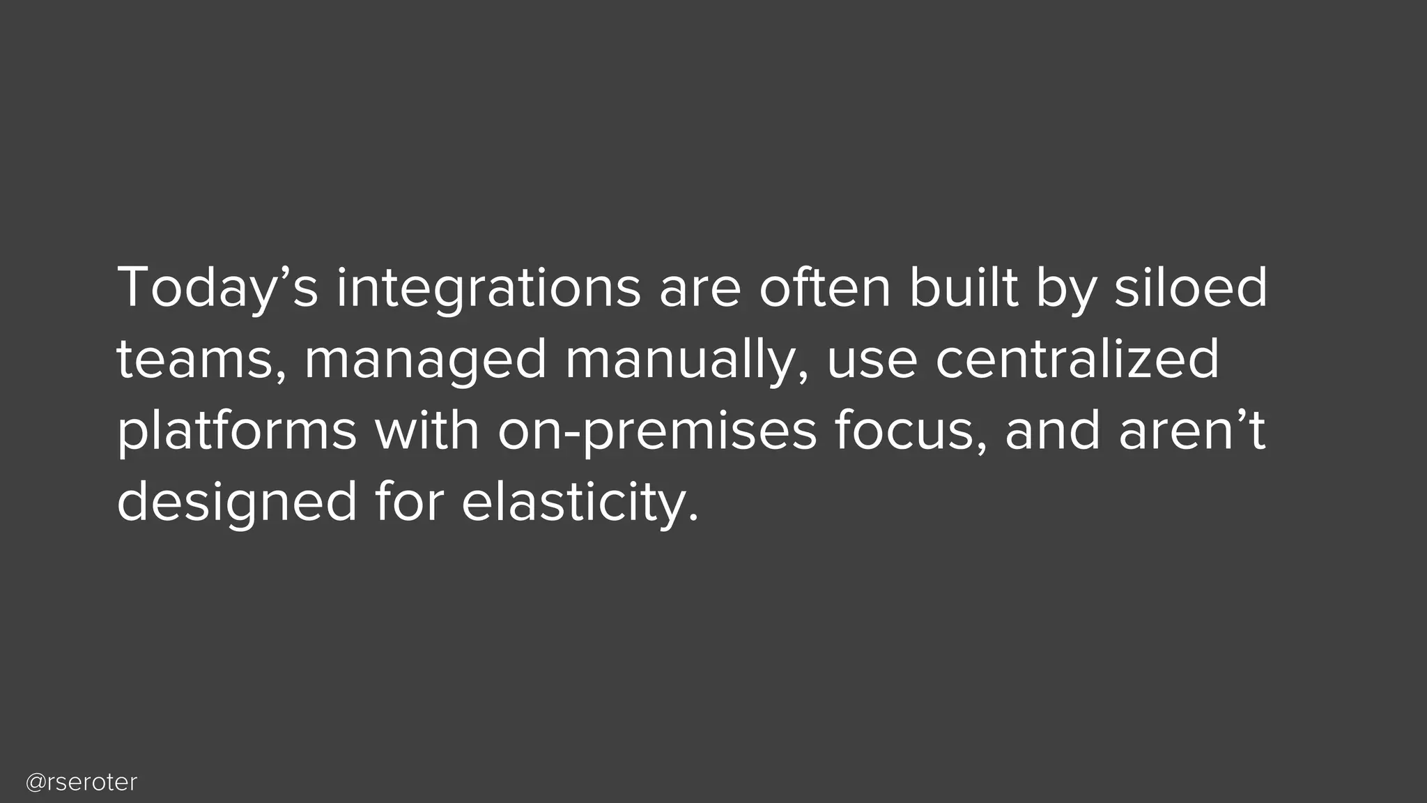@rseroter
Today’s integrations are often built by siloed
teams, managed manually, use centralized
platforms with on-premises focus, and aren’t
designed for elasticity.
 