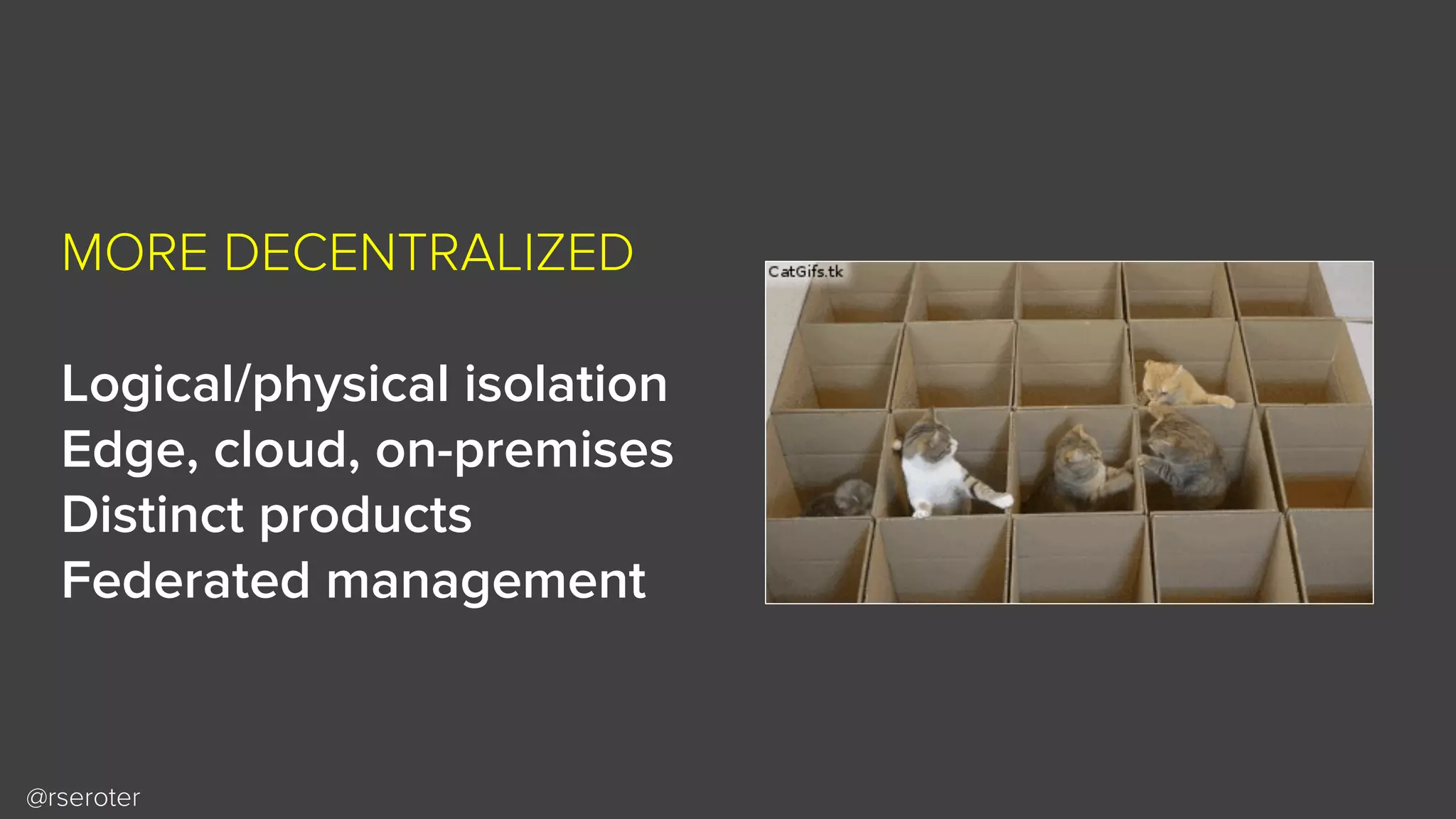@rseroter
MORE DECENTRALIZED
Logical/physical isolation
Edge, cloud, on-premises
Distinct products
Federated management
 