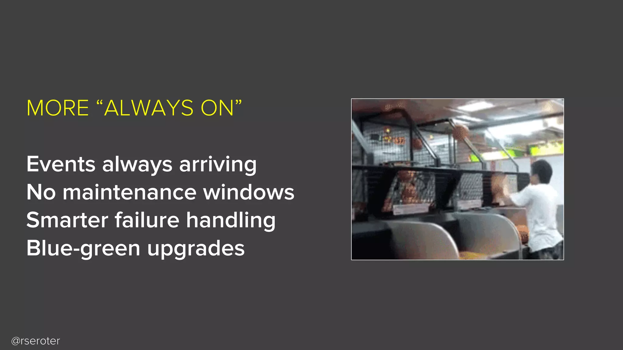 @rseroter
MORE “ALWAYS ON”
Events always arriving
No maintenance windows
Smarter failure handling
Blue-green upgrades
 
