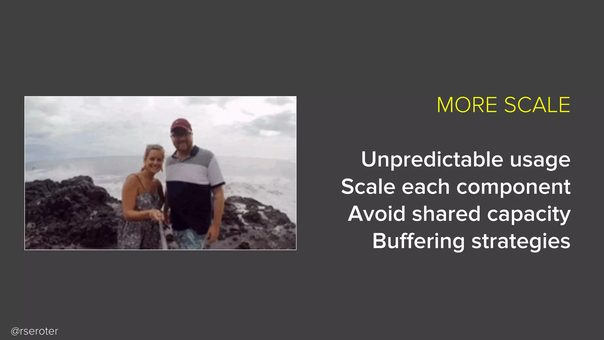 @rseroter
MORE SCALE
Unpredictable usage
Scale each component
Avoid shared capacity
Buffering strategies
 