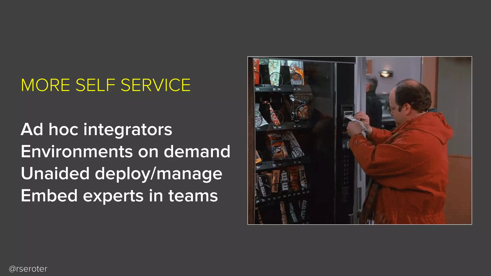 @rseroter
MORE SELF SERVICE
Ad hoc integrators
Environments on demand
Unaided deploy/manage
Embed experts in teams
 