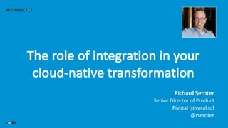 #CONNECT17
The	role	of	integration	in	your	
cloud-native	transformation
Richard	Seroter
Senior	Director	of	Product
Pivotal	(pivotal.io)
@rseroter
 