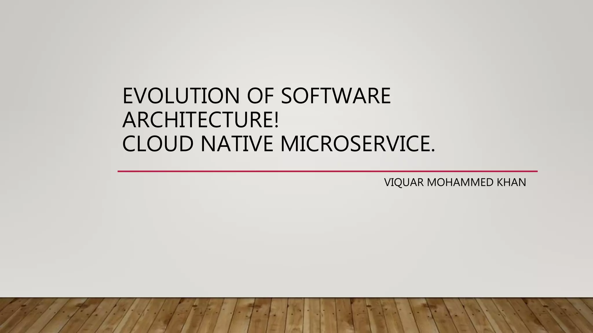 EVOLUTION OF SOFTWARE
ARCHITECTURE!
CLOUD NATIVE MICROSERVICE.
VIQUAR MOHAMMED KHAN
 