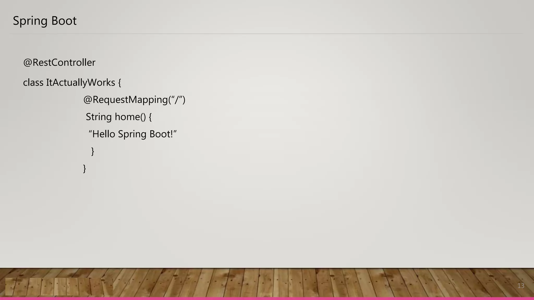13
Spring Boot
@RestController
class ItActuallyWorks {
@RequestMapping(“/”)
String home() {
“Hello Spring Boot!”
}
}
 