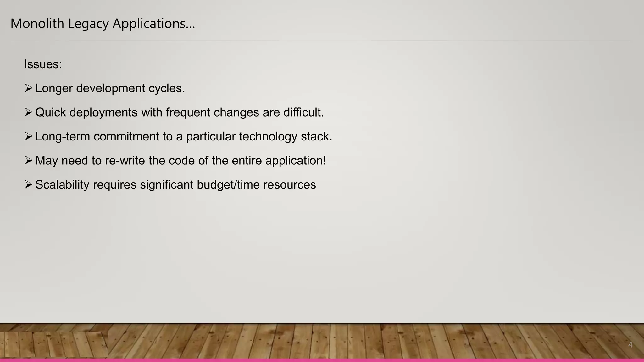4
Monolith Legacy Applications…
Issues:
Longer development cycles.
Quick deployments with frequent changes are difficult.
Long-term commitment to a particular technology stack.
May need to re-write the code of the entire application!
Scalability requires significant budget/time resources
 