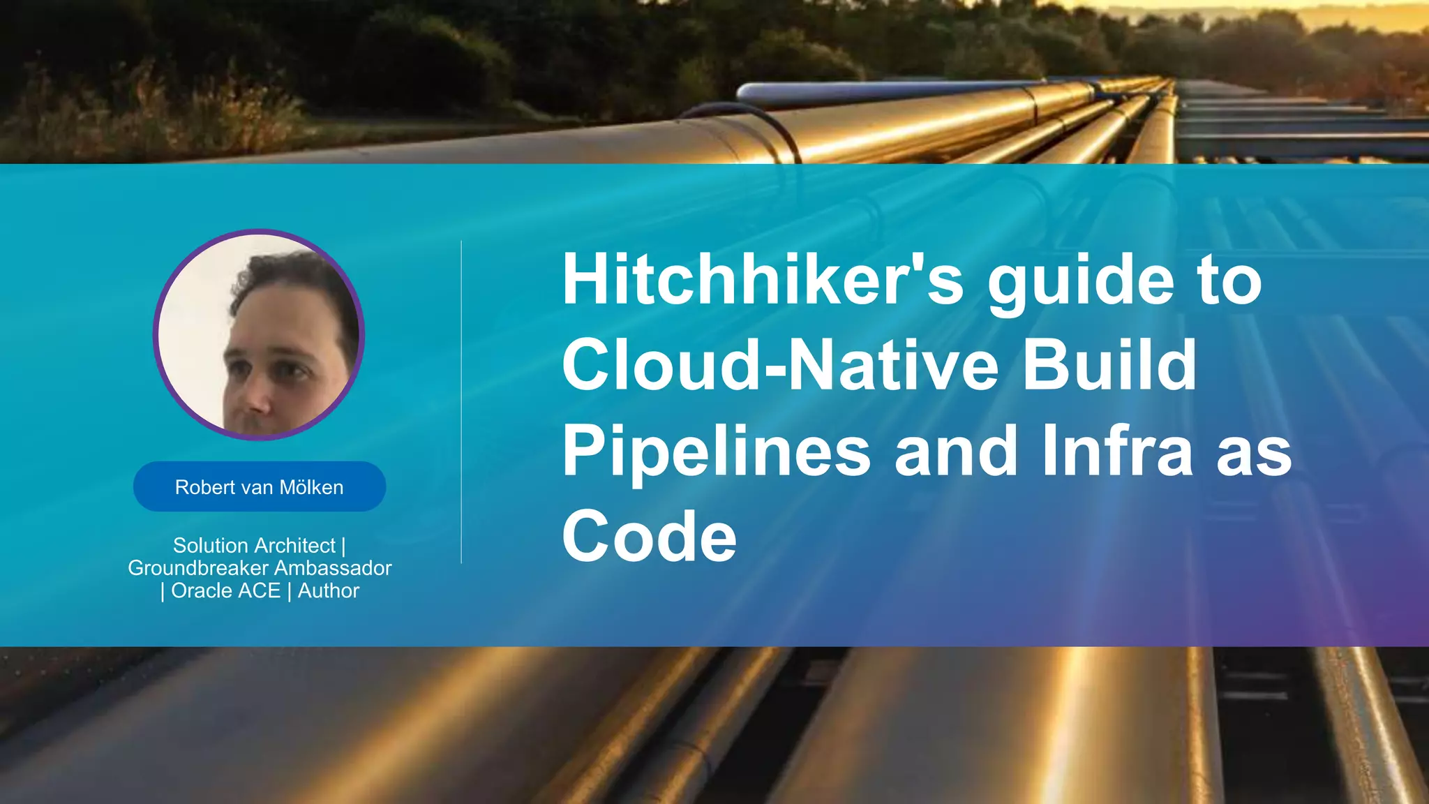 Robert van Mölken
Solution Architect |
Groundbreaker Ambassador
| Oracle ACE | Author
Hitchhiker's guide to
Cloud-Native Build
Pipelines and Infra as
Code
 