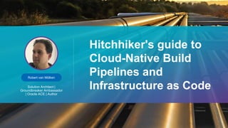 Robert van Mölken
Solution Architect |
Groundbreaker Ambassador
| Oracle ACE | Author
Hitchhiker's guide to
Cloud-Native Build
Pipelines and
Infrastructure as Code
 