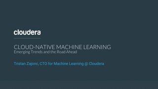 CLOUD-NATIVE MACHINE LEARNING
Emerging Trends and the Road Ahead
Tristan Zajonc, CTO for Machine Learning @ Cloudera
 
