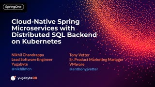 © 2020 - All Rights Reserved 1
Cloud-Native Spring
Microservices with
Distributed SQL Backend
on Kubernetes
Nikhil Chandrappa
Lead Software Engineer
Yugabyte
Tony Vetter
Sr. Product Marketing Manager
VMware
 