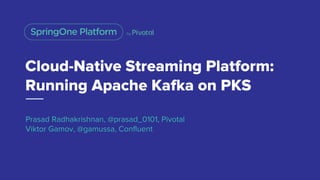Cloud-Native Streaming Platform:
Running Apache Kafka on PKS
Prasad Radhakrishnan, @prasad_0101, Pivotal
Viktor Gamov, @gamussa, Confluent
 
