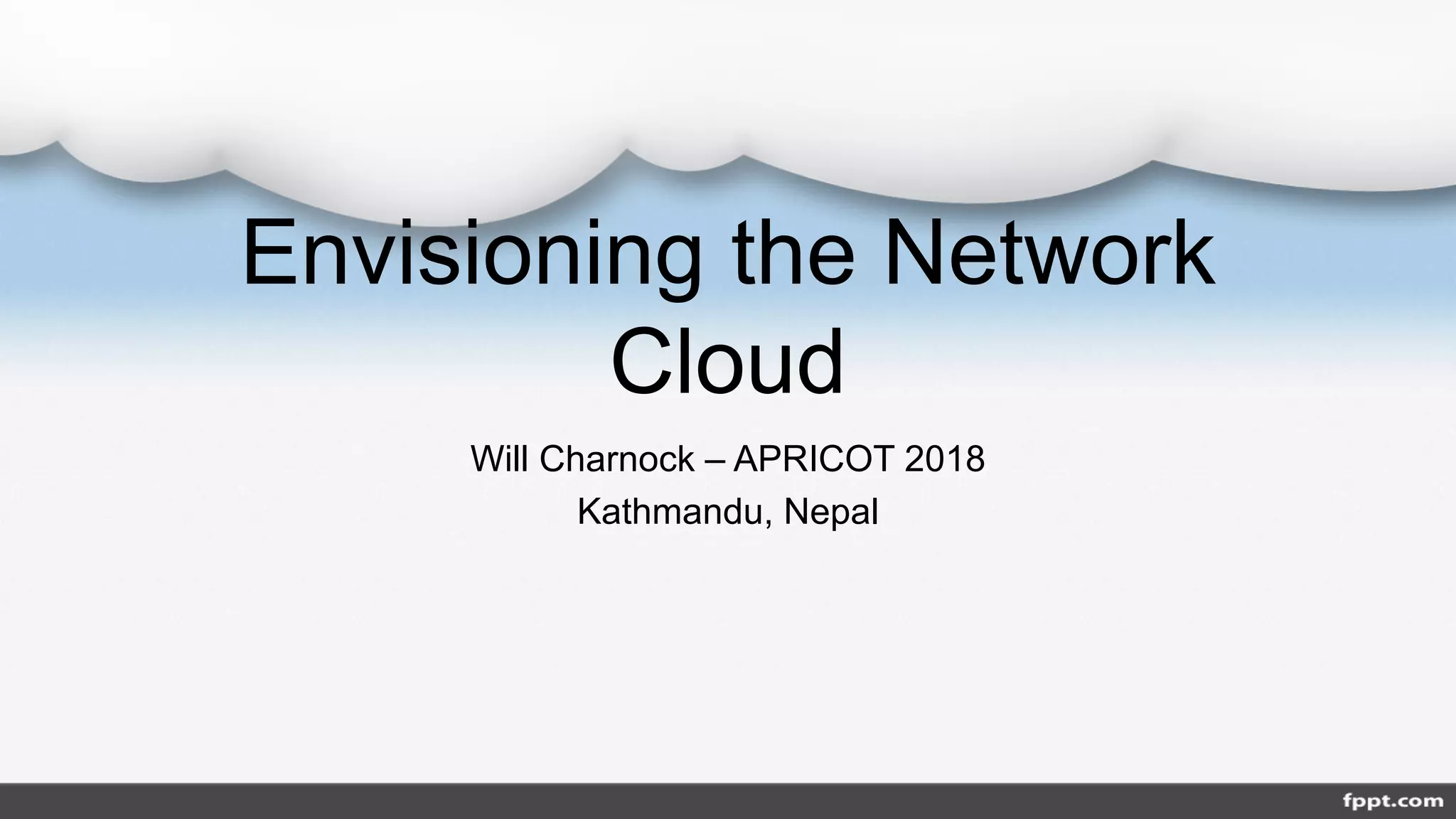Envisioning the Network
Cloud
Will Charnock – APRICOT 2018
Kathmandu, Nepal
 