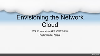 Envisioning the Network
Cloud
Will Charnock – APRICOT 2018
Kathmandu, Nepal
 