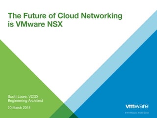 © 2014 VMware Inc. All rights reserved.
Scott Lowe, VCDX
Engineering Architect
20 March 2014
The Future of Cloud Networking
is VMware NSX
 