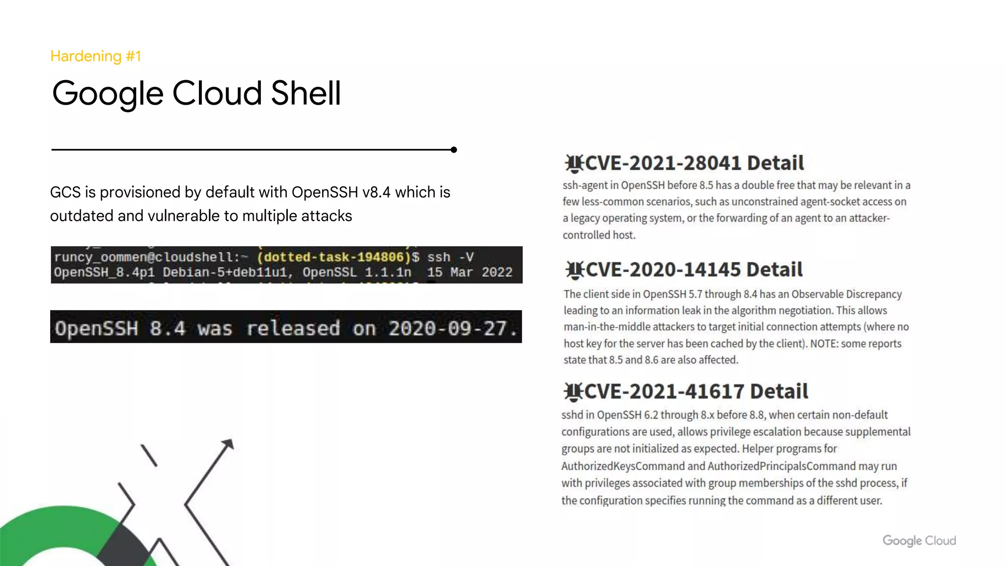Hardening #1
Google Cloud Shell
GCS is provisioned by default with OpenSSH v8.4 which is
outdated and vulnerable to multiple attacks
 