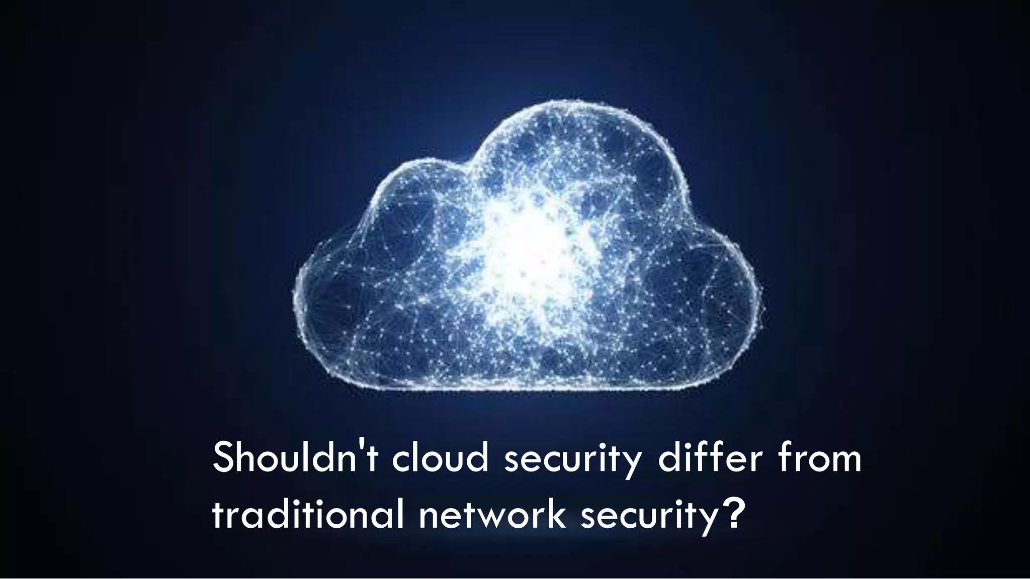 Shouldn't cloud security differ from
traditional network security?
 