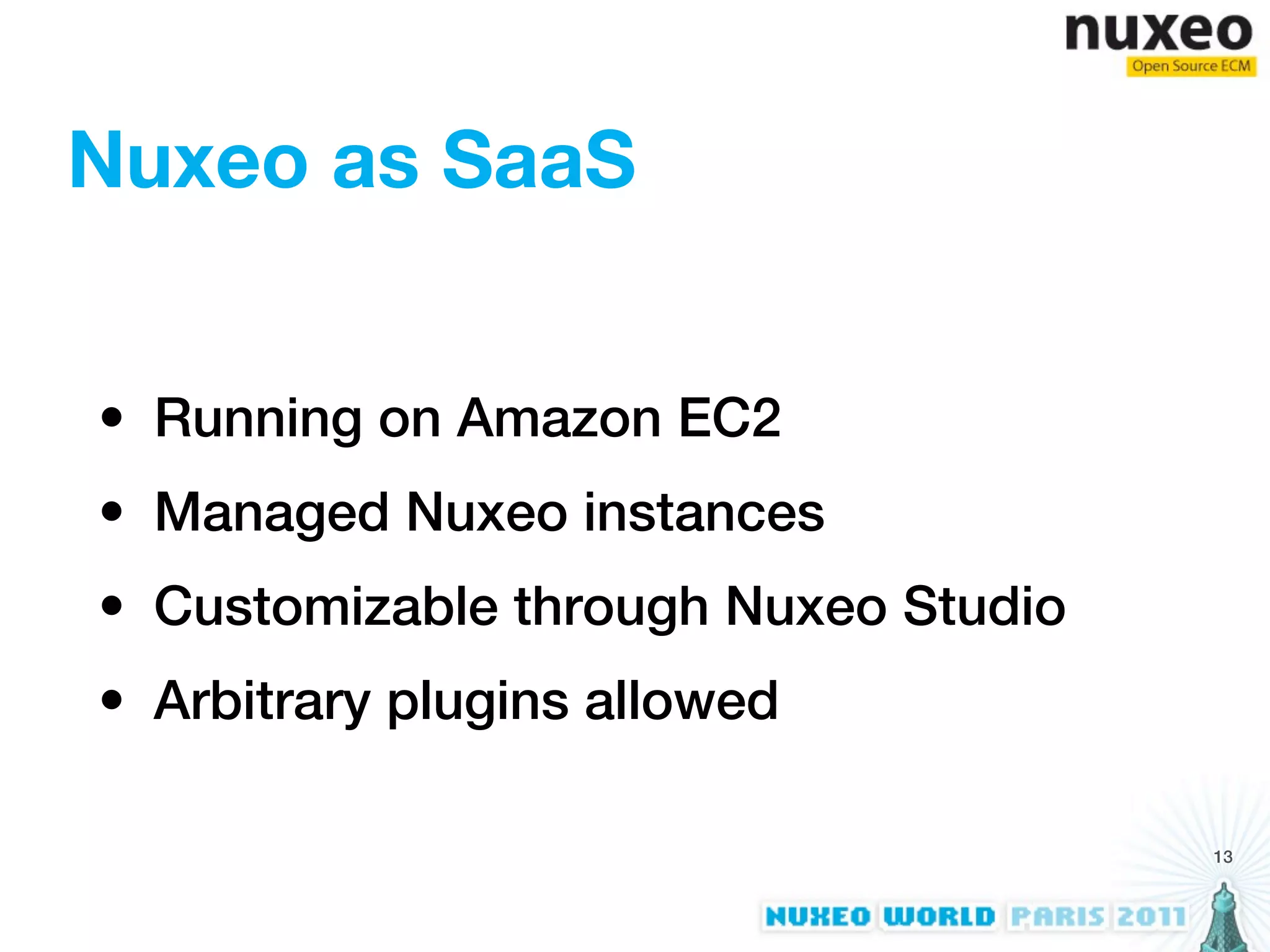 Nuxeo as SaaS


• Running on Amazon EC2
• Managed Nuxeo instances
• Customizable through Nuxeo Studio
• Arbitrary plugins allowed

                                      13
 