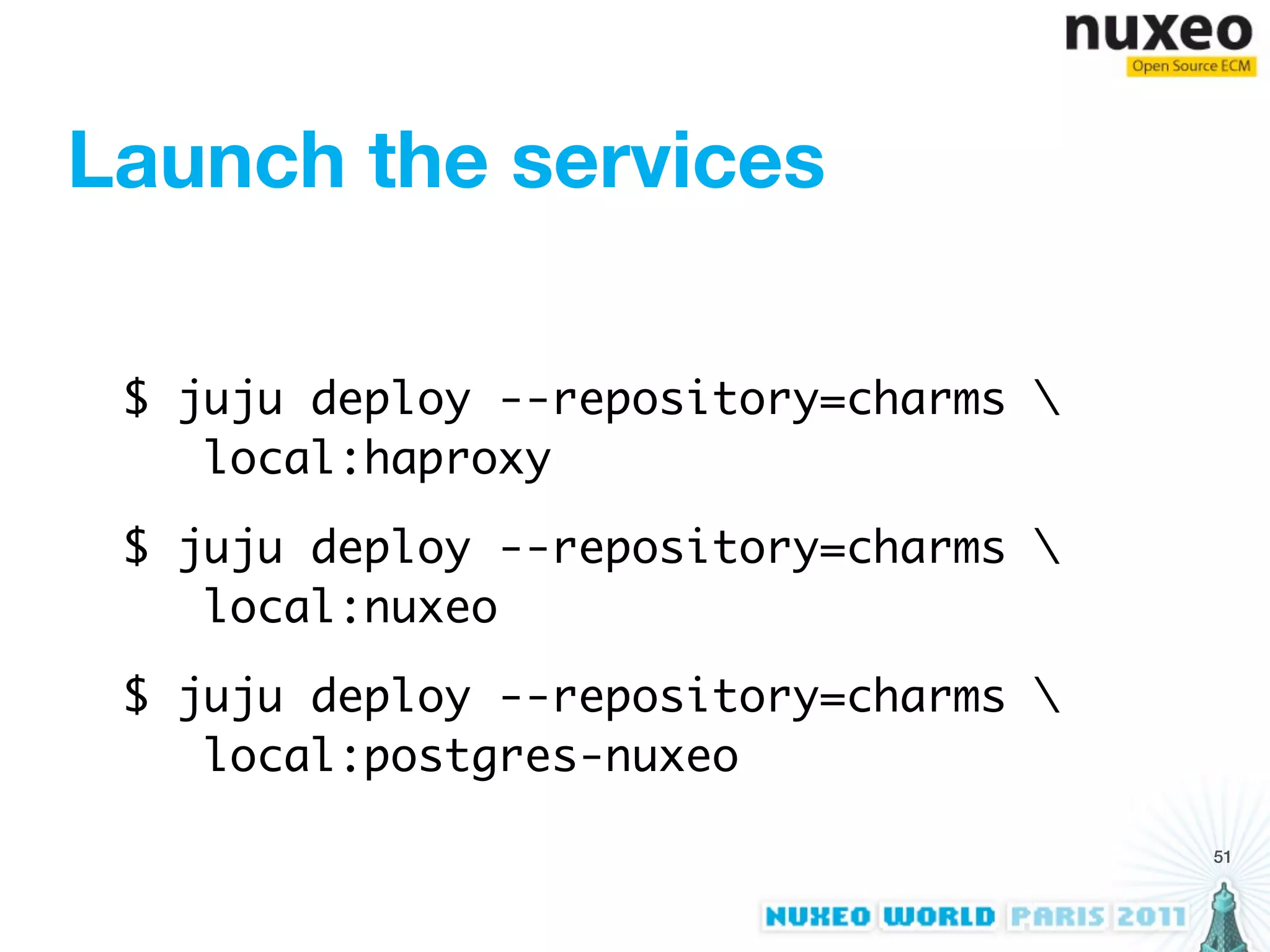 Launch the services

 $ juju deploy --repository=charms 
    local:haproxy

 $ juju deploy --repository=charms 
    local:nuxeo

 $ juju deploy --repository=charms 
    local:postgres-nuxeo

                                       51
 