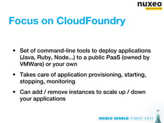 Focus on CloudFoundry

• Set of command-line tools to deploy applications
  (Java, Ruby, Node...) to a public PaaS (owned by
  VMWare) or your own
• Takes care of application provisioning, starting,
  stopping, monitoring
• Can add / remove instances to scale up / down
  your applications
                                                      20
 
