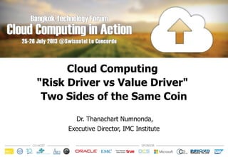 Cloud Computing
"Risk Driver vs Value Driver"
Two Sides of the Same Coin
Dr. Thanachart Numnonda,
Executive Director, IMC Institute
 